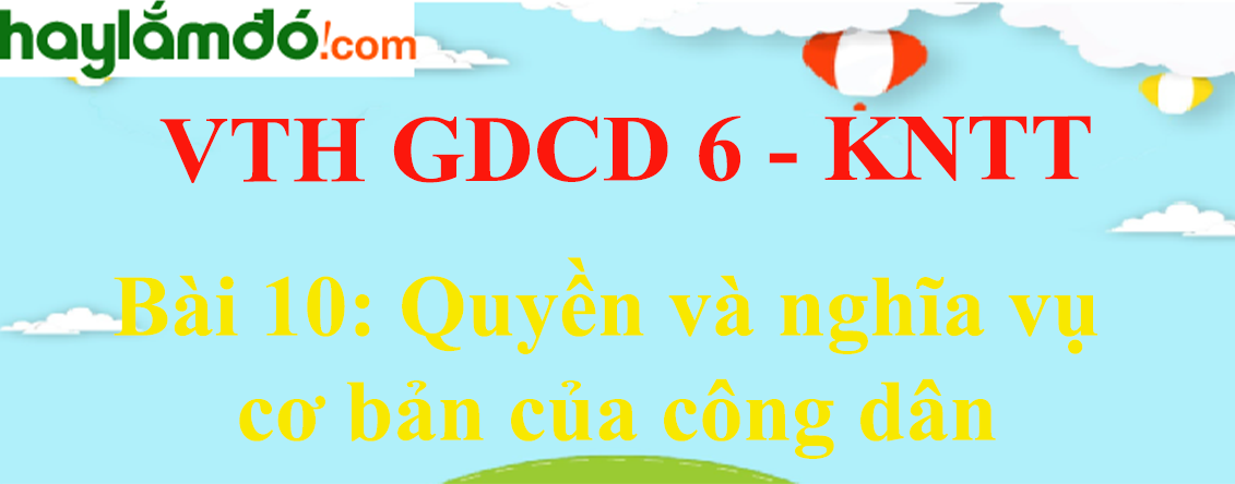 Giải vở thực hành GDCD 6 Bài 10: Quyền và nghĩa vụ cơ bản của công dân - Kết nối tri thức