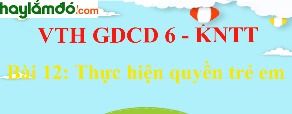 Giải vở thực hành GDCD 6 Bài 12: Thực hiện quyền trẻ em - Kết nối tri thức
