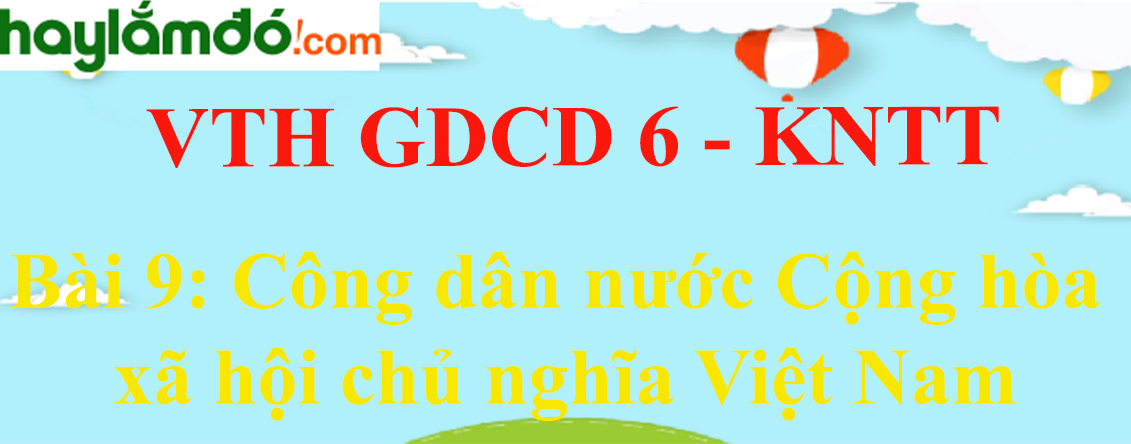 Giải vở thực hành GDCD 6 Bài 9: Công dân nước Cộng hòa xã hội chủ nghĩa Việt Nam - Kết nối tri thức
